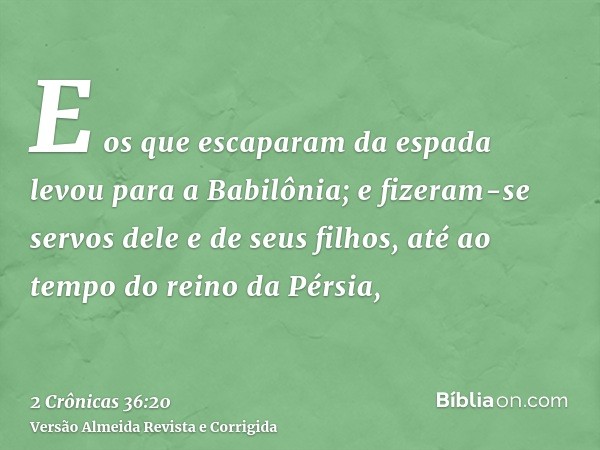 E os que escaparam da espada levou para a Babilônia; e fizeram-se servos dele e de seus filhos, até ao tempo do reino da Pérsia,