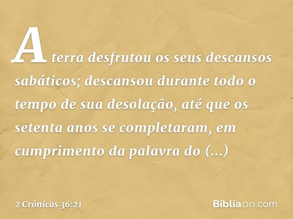 A terra des­frutou os seus descansos sabáticos; descansou durante todo o tempo de sua desolação, até que os setenta anos se completaram, em cumprimento da palav