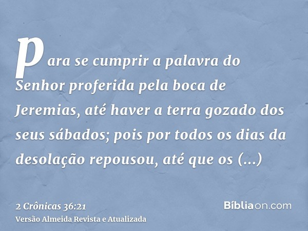 para se cumprir a palavra do Senhor proferida pela boca de Jeremias, até haver a terra gozado dos seus sábados; pois por todos os dias da desolação repousou, at