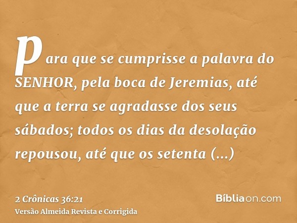 para que se cumprisse a palavra do SENHOR, pela boca de Jeremias, até que a terra se agradasse dos seus sábados; todos os dias da desolação repousou, até que os