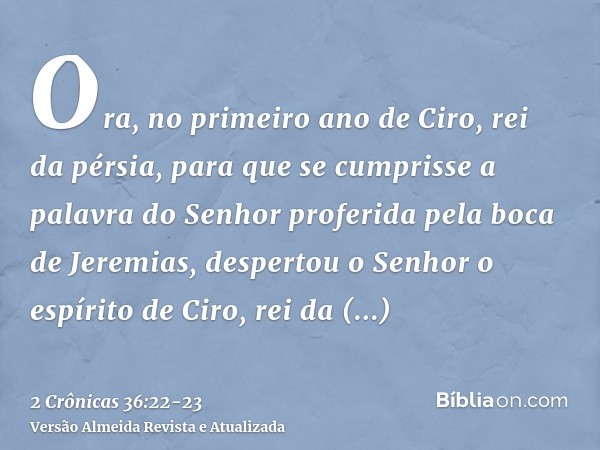 Ora, no primeiro ano de Ciro, rei da pérsia, para que se cumprisse a palavra do Senhor proferida pela boca de Jeremias, despertou o Senhor o espírito de Ciro, r