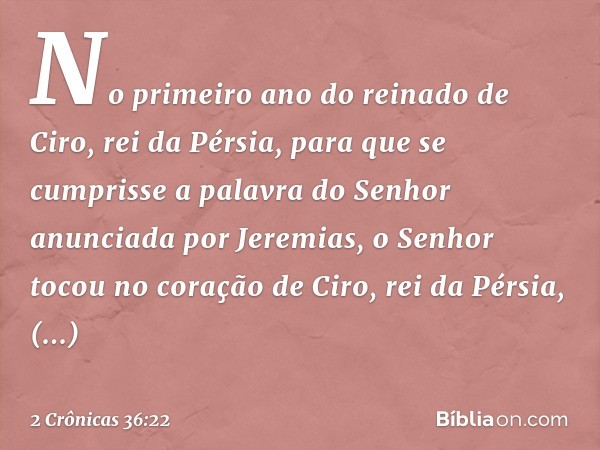 No primeiro ano do reinado de Ciro, rei da Pérsia, para que se cumprisse a palavra do Senhor anunciada por Jeremias, o Senhor tocou no coração de Ciro, rei da P