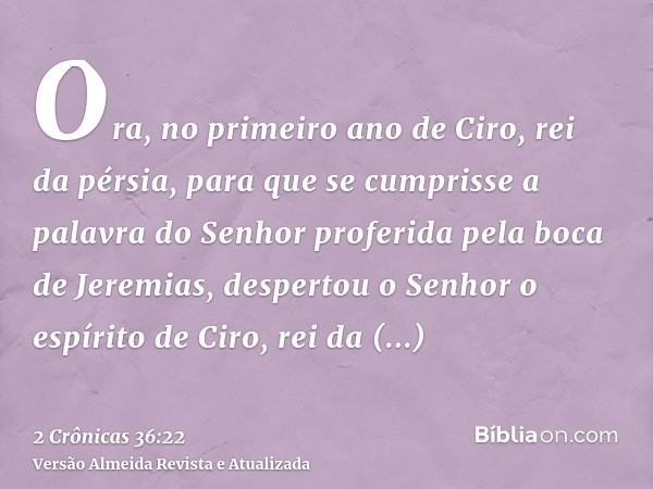 Ora, no primeiro ano de Ciro, rei da pérsia, para que se cumprisse a palavra do Senhor proferida pela boca de Jeremias, despertou o Senhor o espírito de Ciro, r