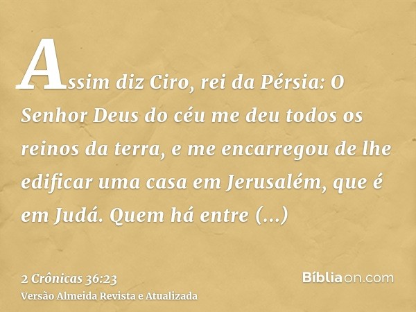 Assim diz Ciro, rei da Pérsia: O Senhor Deus do céu me deu todos os reinos da terra, e me encarregou de lhe edificar uma casa em Jerusalém, que é em Judá. Quem 