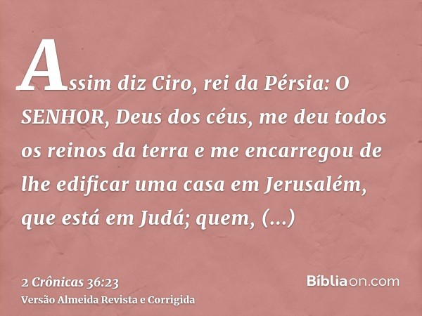 Assim diz Ciro, rei da Pérsia: O SENHOR, Deus dos céus, me deu todos os reinos da terra e me encarregou de lhe edificar uma casa em Jerusalém, que está em Judá;