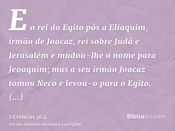 E o rei do Egito pôs a Eliaquim, irmão de Joacaz, rei sobre Judá e Jerusalém e mudou-lhe o nome para Jeoaquim; mas a seu irmão Joacaz tomou Neco e levou-o para 