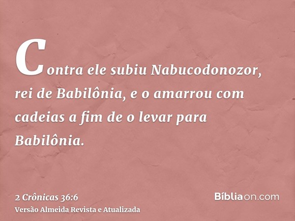 Contra ele subiu Nabucodonozor, rei de Babilônia, e o amarrou com cadeias a fim de o levar para Babilônia.