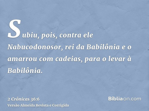 Subiu, pois, contra ele Nabucodonosor, rei da Babilônia e o amarrou com cadeias, para o levar à Babilônia.