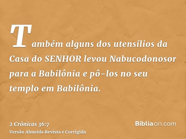 Também alguns dos utensílios da Casa do SENHOR levou Nabucodonosor para a Babilônia e pô-los no seu templo em Babilônia.