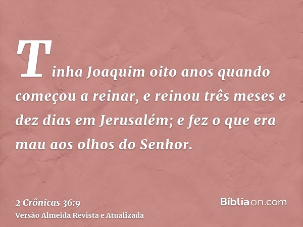 Tinha Joaquim oito anos quando começou a reinar, e reinou três meses e dez dias em Jerusalém; e fez o que era mau aos olhos do Senhor.