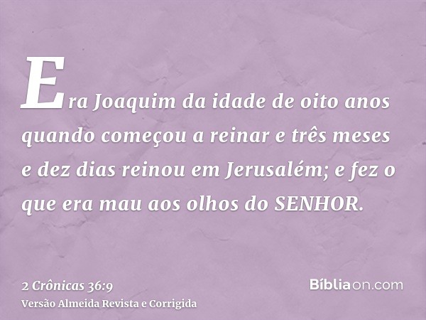 Era Joaquim da idade de oito anos quando começou a reinar e três meses e dez dias reinou em Jerusalém; e fez o que era mau aos olhos do SENHOR.