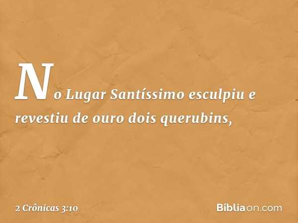 No Lugar Santíssimo esculpiu e revestiu de ouro dois querubins, -- 2 Crônicas 3:10