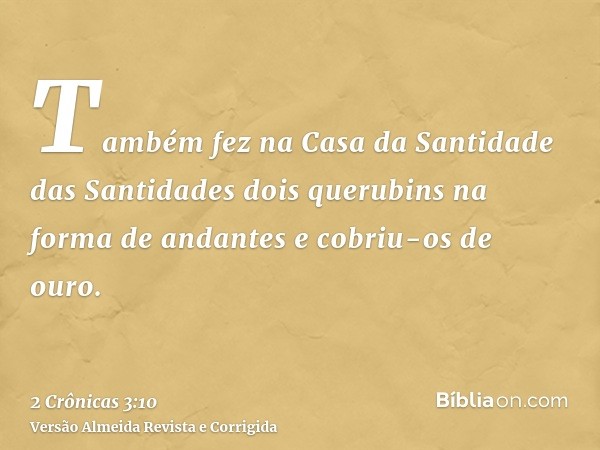 Também fez na Casa da Santidade das Santidades dois querubins na forma de andantes e cobriu-os de ouro.