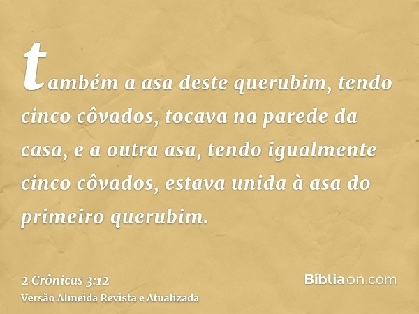 também a asa deste querubim, tendo cinco côvados, tocava na parede da casa, e a outra asa, tendo igualmente cinco côvados, estava unida à asa do primeiro querub