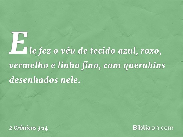 Ele fez o véu de tecido azul, roxo, vermelho e linho fino, com querubins desenhados nele. -- 2 Crônicas 3:14