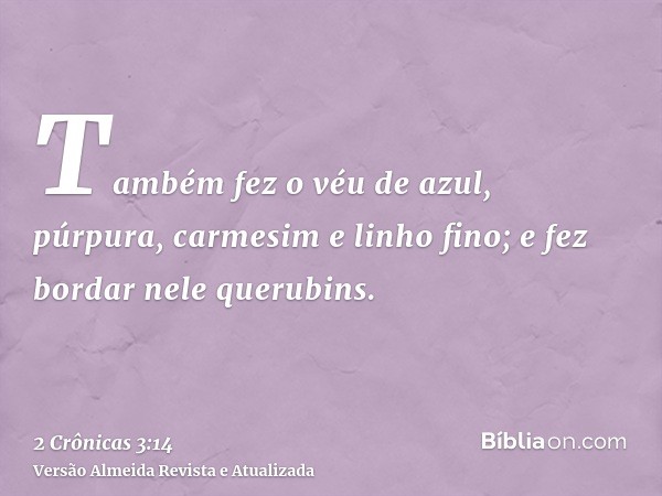 Também fez o véu de azul, púrpura, carmesim e linho fino; e fez bordar nele querubins.