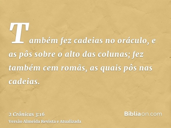 Também fez cadeias no oráculo, e as pôs sobre o alto das colunas; fez também cem romãs, as quais pôs nas cadeias.