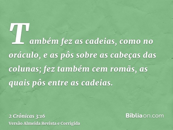 Também fez as cadeias, como no oráculo, e as pôs sobre as cabeças das colunas; fez também cem romãs, as quais pôs entre as cadeias.