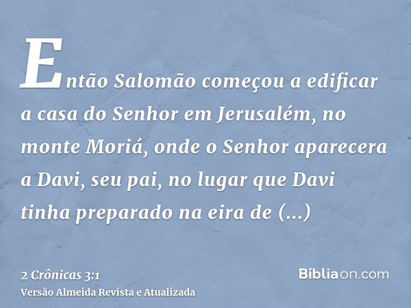 Então Salomão começou a edificar a casa do Senhor em Jerusalém, no monte Moriá, onde o Senhor aparecera a Davi, seu pai, no lugar que Davi tinha preparado na ei