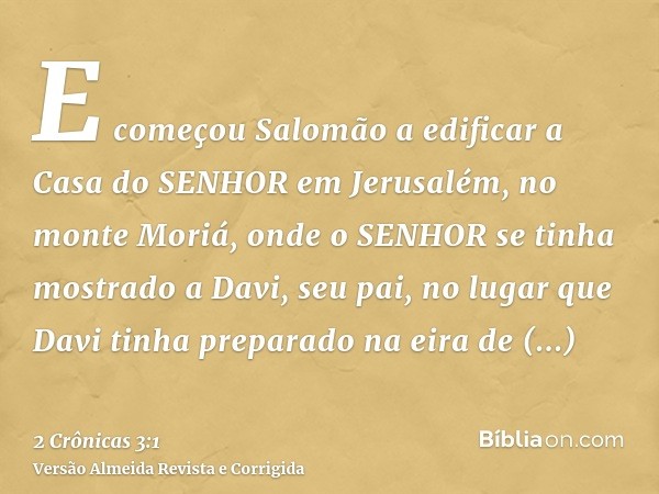 E começou Salomão a edificar a Casa do SENHOR em Jerusalém, no monte Moriá, onde o SENHOR se tinha mostrado a Davi, seu pai, no lugar que Davi tinha preparado n