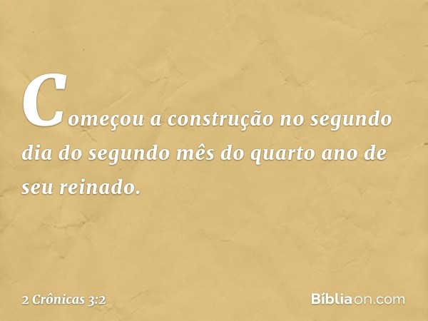 Começou a construção no segundo dia do segundo mês do quarto ano de seu reinado. -- 2 Crônicas 3:2