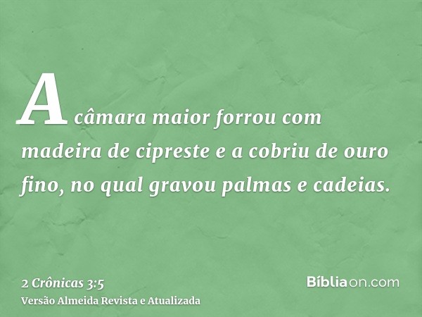 A câmara maior forrou com madeira de cipreste e a cobriu de ouro fino, no qual gravou palmas e cadeias.