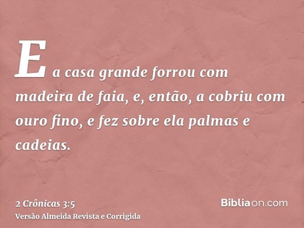 E a casa grande forrou com madeira de faia, e, então, a cobriu com ouro fino, e fez sobre ela palmas e cadeias.
