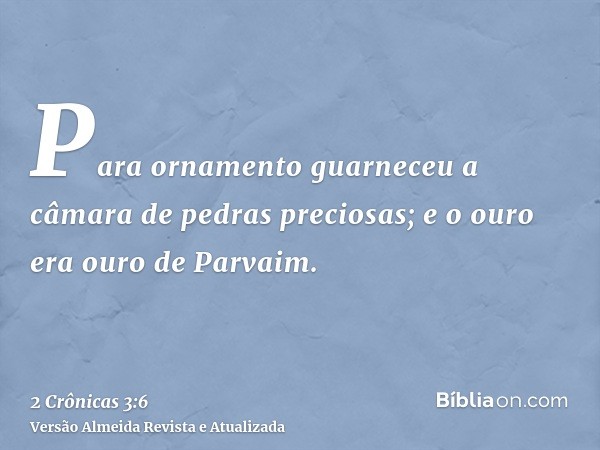 Para ornamento guarneceu a câmara de pedras preciosas; e o ouro era ouro de Parvaim.