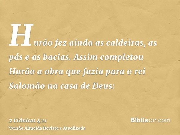 Hurão fez ainda as caldeiras, as pás e as bacias. Assim completou Hurão a obra que fazia para o rei Salomão na casa de Deus: