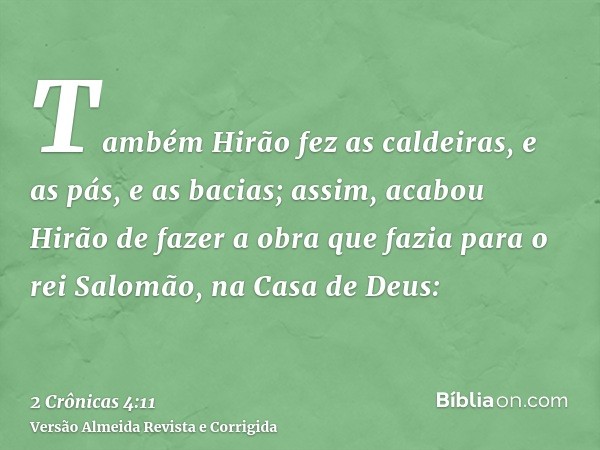 Também Hirão fez as caldeiras, e as pás, e as bacias; assim, acabou Hirão de fazer a obra que fazia para o rei Salomão, na Casa de Deus: