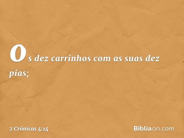 os dez carrinhos com as suas dez pias; -- 2 Crônicas 4:14