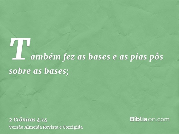 Também fez as bases e as pias pôs sobre as bases;