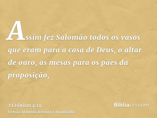 Assim fez Salomão todos os vasos que eram para a casa de Deus, o altar de ouro, as mesas para os pães da proposição,