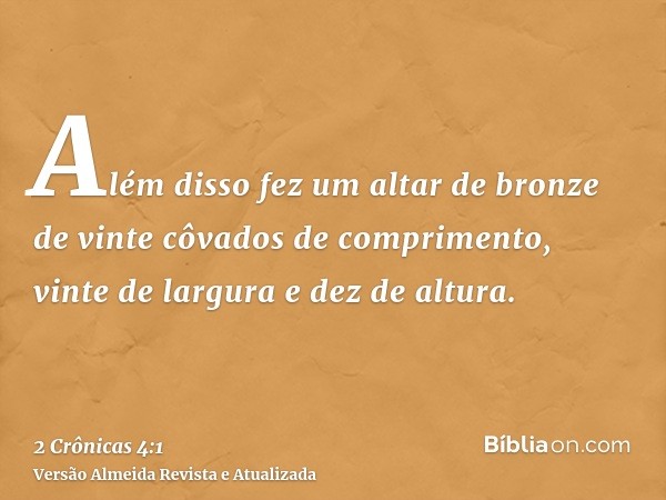 Além disso fez um altar de bronze de vinte côvados de comprimento, vinte de largura e dez de altura.