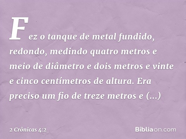 Fez o tanque de metal fundido, redondo, medindo quatro metros e meio de diâmetro e dois metros e vinte e cinco centímetros de altura. Era preciso um fio de trez