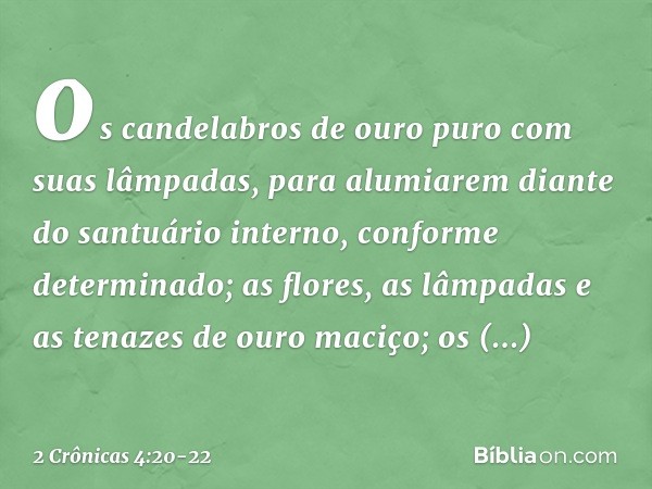 os candelabros de ouro puro com suas lâmpadas, para alumiarem diante do santuário interno, conforme determinado; as flores, as lâmpadas e as tenazes de ouro mac