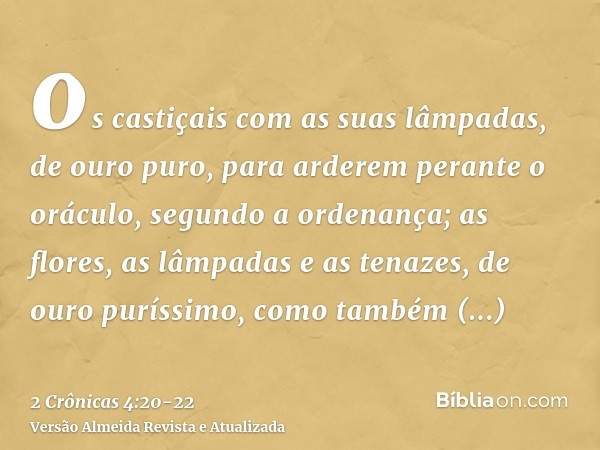 os castiçais com as suas lâmpadas, de ouro puro, para arderem perante o oráculo, segundo a ordenança;as flores, as lâmpadas e as tenazes, de ouro puríssimo,como