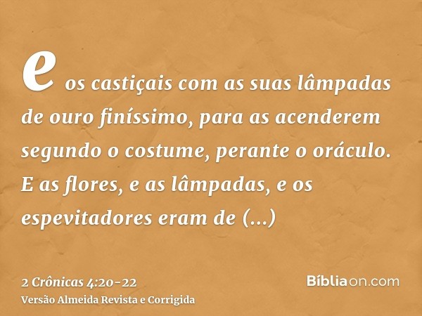 e os castiçais com as suas lâmpadas de ouro finíssimo, para as acenderem segundo o costume, perante o oráculo.E as flores, e as lâmpadas, e os espevitadores era