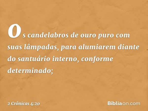 os candelabros de ouro puro com suas lâmpadas, para alumiarem diante do santuário interno, conforme determinado; -- 2 Crônicas 4:20