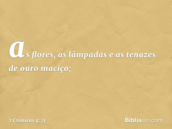 as flores, as lâmpadas e as tenazes de ouro maciço; -- 2 Crônicas 4:21