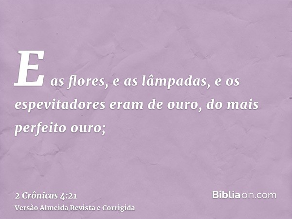 E as flores, e as lâmpadas, e os espevitadores eram de ouro, do mais perfeito ouro;