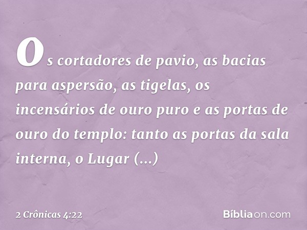 os cortadores de pavio, as bacias para aspersão, as tigelas, os incensários de ouro puro e as portas de ouro do templo: tanto as portas da sala interna, o Lugar