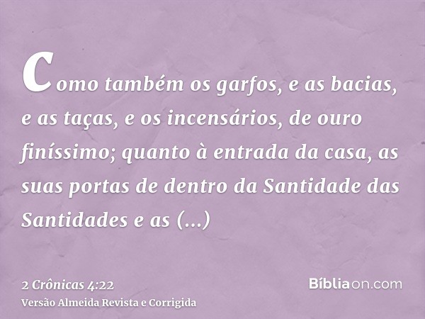como também os garfos, e as bacias, e as taças, e os incensários, de ouro finíssimo; quanto à entrada da casa, as suas portas de dentro da Santidade das Santida
