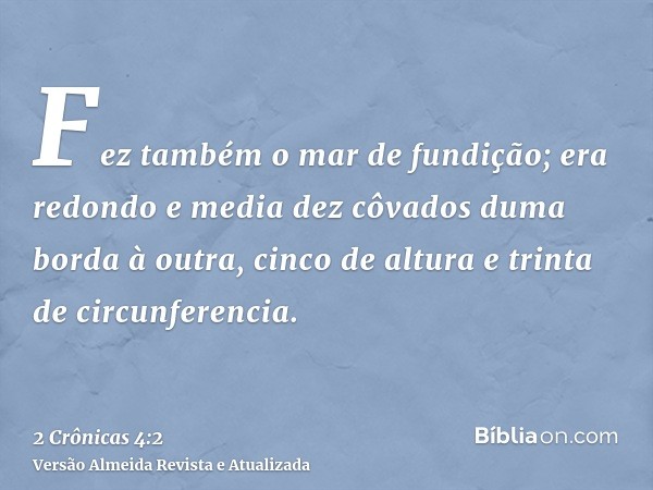 Fez também o mar de fundição; era redondo e media dez côvados duma borda à outra, cinco de altura e trinta de circunferencia.