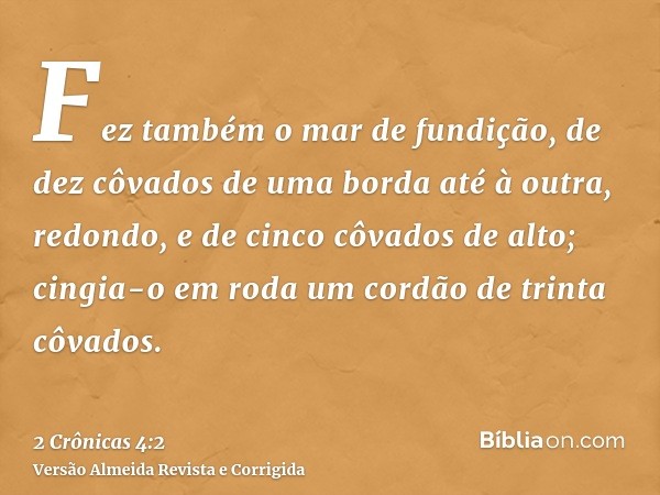 Fez também o mar de fundição, de dez côvados de uma borda até à outra, redondo, e de cinco côvados de alto; cingia-o em roda um cordão de trinta côvados.