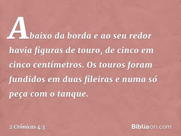 Abaixo da borda e ao seu redor havia figuras de touro, de cinco em cinco centímetros. Os touros foram fundidos em duas fileiras e numa só peça com o tanque. -- 