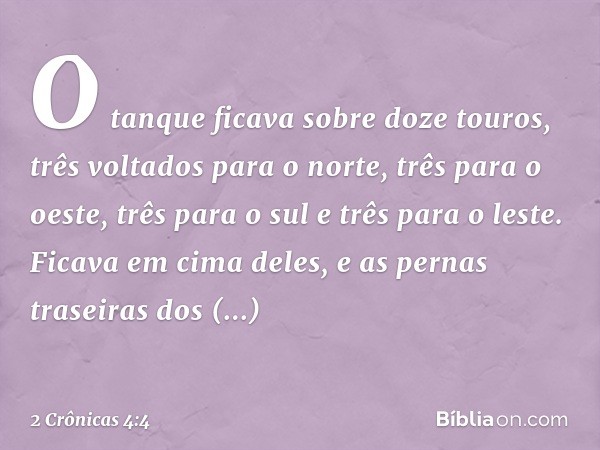 O tanque ficava sobre doze touros, três voltados para o norte, três para o oeste, três para o sul e três para o leste. Ficava em cima deles, e as pernas traseir