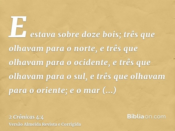 E estava sobre doze bois; três que olhavam para o norte, e três que olhavam para o ocidente, e três que olhavam para o sul, e três que olhavam para o oriente; e