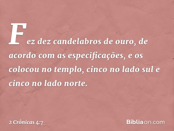 Fez dez candelabros de ouro, de acordo com as especificações, e os colocou no templo, cinco no lado sul e cinco no lado norte. -- 2 Crônicas 4:7