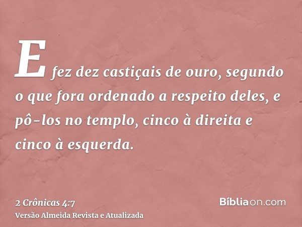 E fez dez castiçais de ouro, segundo o que fora ordenado a respeito deles, e pô-los no templo, cinco à direita e cinco à esquerda.